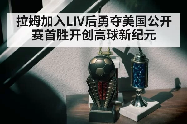 拉姆加入LIV后勇夺美国公开赛首胜开创高球新纪元