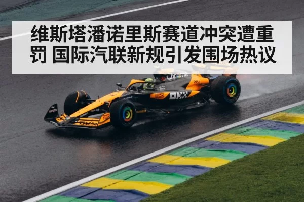 维斯塔潘诺里斯赛道冲突遭重罚 国际汽联新规引发围场热议