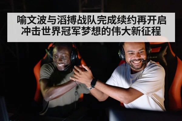喻文波与滔搏战队完成续约再开启冲击世界冠军梦想的伟大新征程