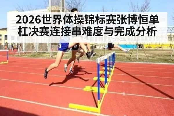 2026世界体操锦标赛张博恒单杠决赛连接串难度与完成分析
