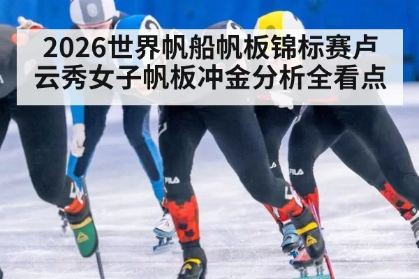 2026世界帆船帆板锦标赛卢云秀女子帆板冲金分析全看点